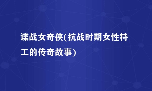 谍战女奇侠(抗战时期女性特工的传奇故事)