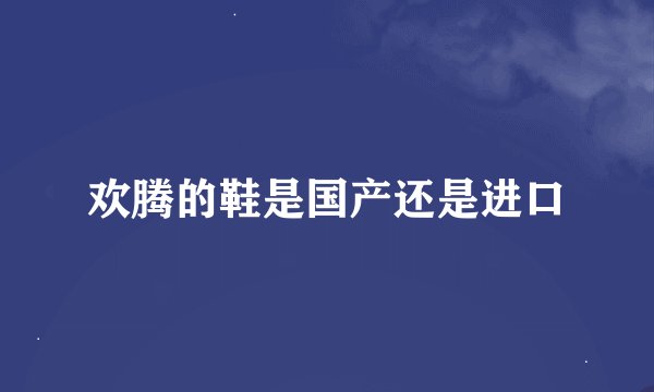 欢腾的鞋是国产还是进口