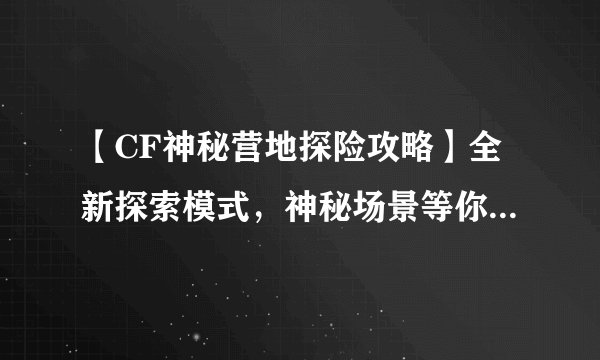 【CF神秘营地探险攻略】全新探索模式，神秘场景等你来挑战！