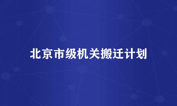 北京市级机关搬迁计划