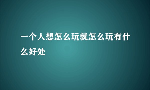 一个人想怎么玩就怎么玩有什么好处