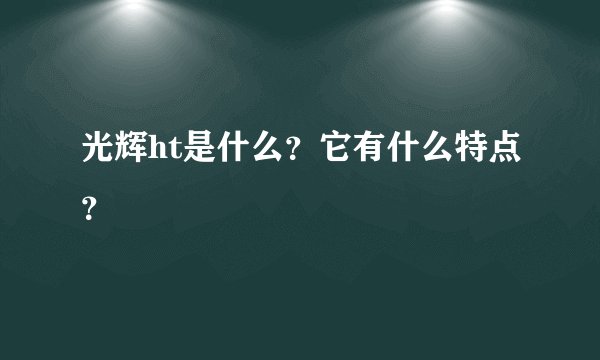 光辉ht是什么？它有什么特点？