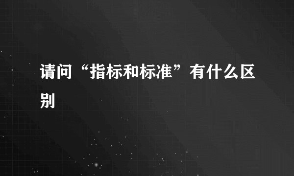 请问“指标和标准”有什么区别