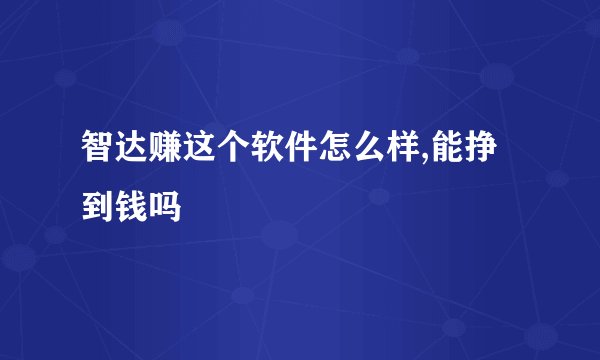 智达赚这个软件怎么样,能挣到钱吗