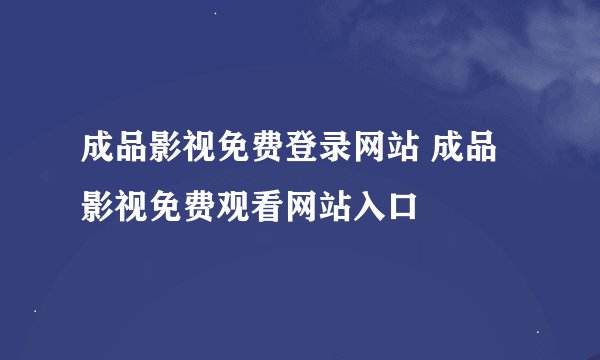 成品影视免费登录网站 成品影视免费观看网站入口
