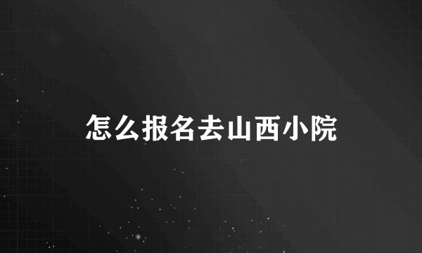 怎么报名去山西小院