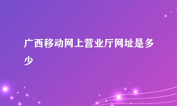 广西移动网上营业厅网址是多少