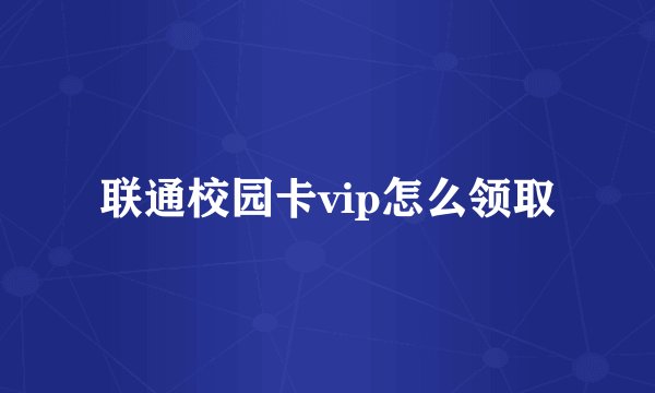 联通校园卡vip怎么领取