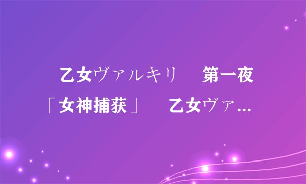 戦乙女ヴァルキリー 第一夜「女神捕获」 戦乙女ヴァルキリー 第二夜「女神隷属」 戦乙女ヴァルキリー真章