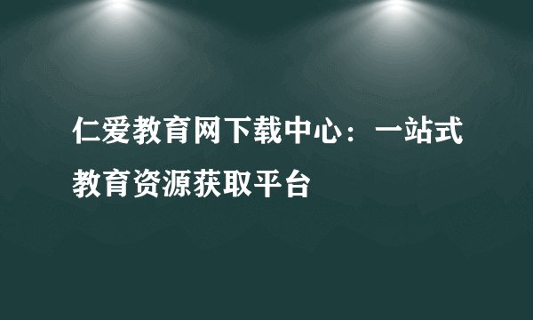 仁爱教育网下载中心：一站式教育资源获取平台