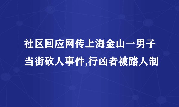 社区回应网传上海金山一男子当街砍人事件,行凶者被路人制
