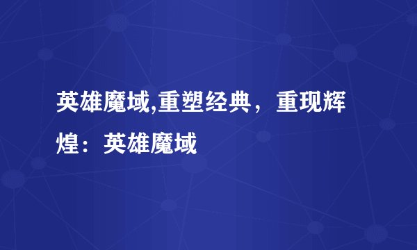 英雄魔域,重塑经典，重现辉煌：英雄魔域