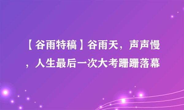 【谷雨特稿】谷雨天，声声慢，人生最后一次大考跚跚落幕