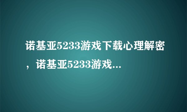 诺基亚5233游戏下载心理解密，诺基亚5233游戏深度解析与心理分析