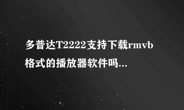 多普达T2222支持下载rmvb格式的播放器软件吗？请问在哪里可以下载
