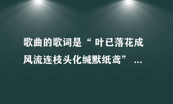歌曲的歌词是“ 叶已落花成风流连枝头化缄默纸鸢” 是深宅的插曲,帮忙找下歌曲名?