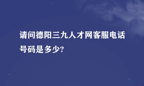 请问德阳三九人才网客服电话号码是多少?