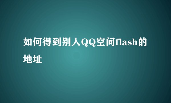 如何得到别人QQ空间flash的地址