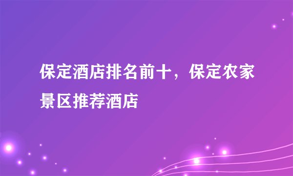 保定酒店排名前十，保定农家景区推荐酒店