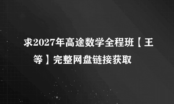 求2027年高途数学全程班【王喆等】完整网盘链接获取