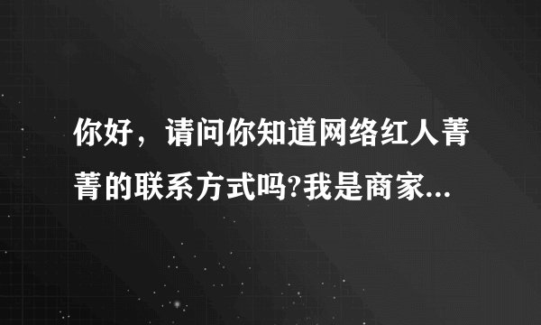 你好，请问你知道网络红人菁菁的联系方式吗?我是商家找她谈合作的事情，谢谢您啊 。。。急需！