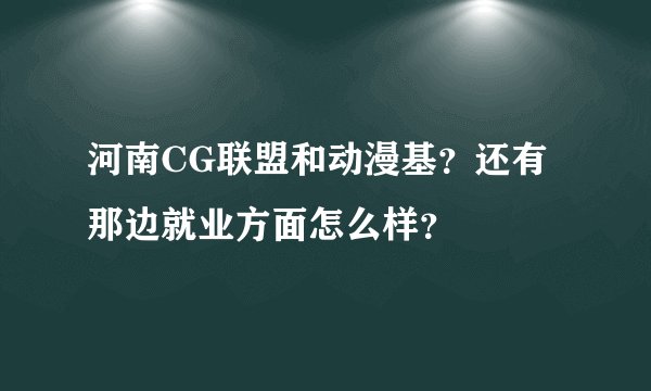 河南CG联盟和动漫基？还有那边就业方面怎么样？