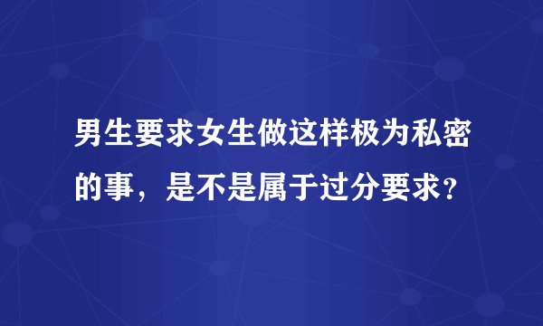 男生要求女生做这样极为私密的事，是不是属于过分要求？