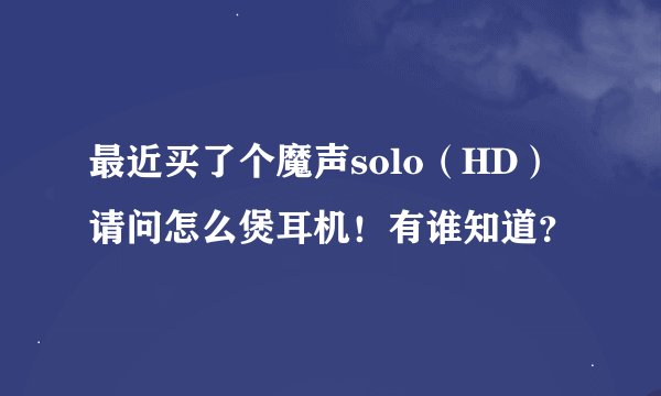 最近买了个魔声solo（HD）请问怎么煲耳机！有谁知道？