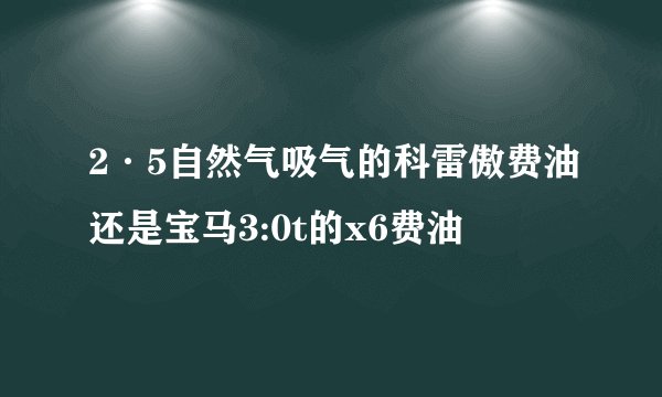 2·5自然气吸气的科雷傲费油还是宝马3:0t的x6费油