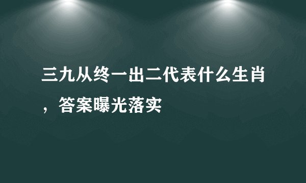 三九从终一出二代表什么生肖，答案曝光落实
