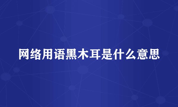 网络用语黑木耳是什么意思