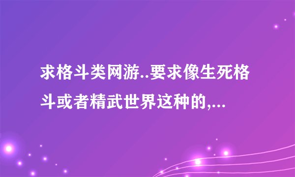 求格斗类网游..要求像生死格斗或者精武世界这种的,最好是再告诉...