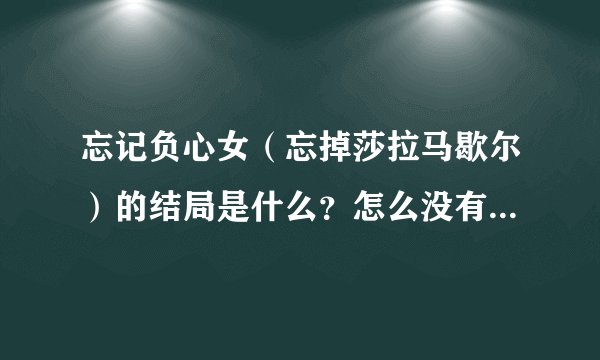 忘记负心女（忘掉莎拉马歇尔）的结局是什么？怎么没有结局？还是国内的这部片子不完整？