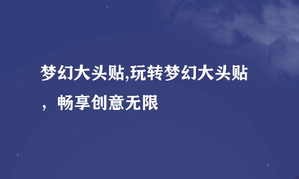 梦幻大头贴,玩转梦幻大头贴，畅享创意无限