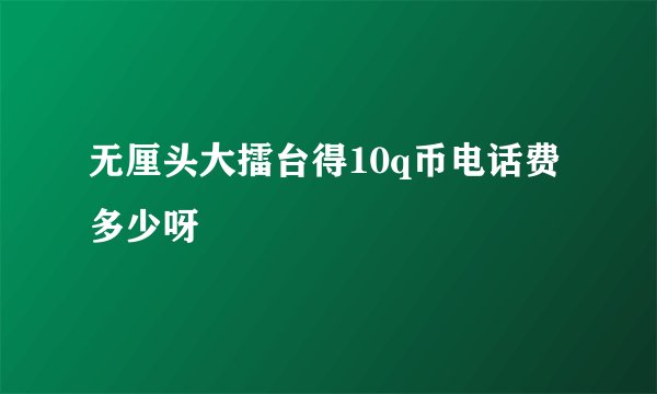 无厘头大擂台得10q币电话费多少呀