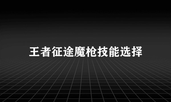 王者征途魔枪技能选择