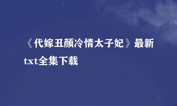 《代嫁丑颜冷情太子妃》最新txt全集下载