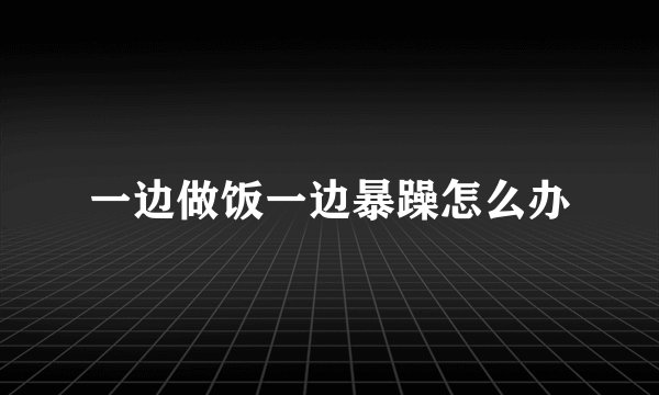 一边做饭一边暴躁怎么办