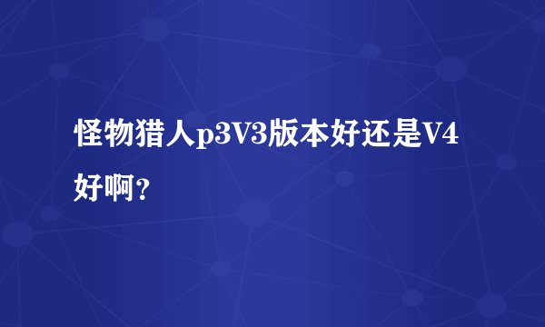 怪物猎人p3V3版本好还是V4好啊？