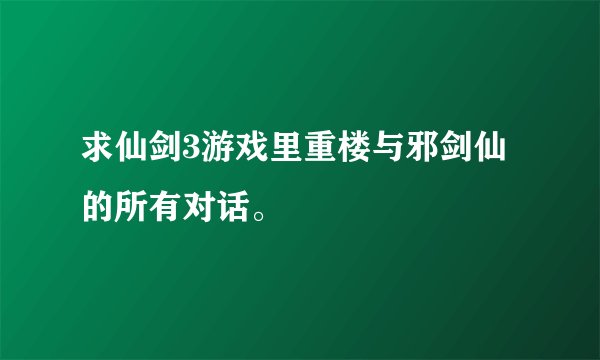 求仙剑3游戏里重楼与邪剑仙的所有对话。