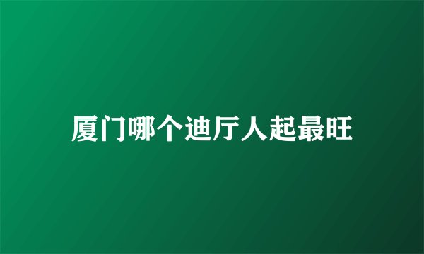 厦门哪个迪厅人起最旺