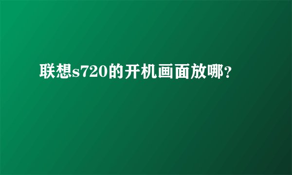 联想s720的开机画面放哪？