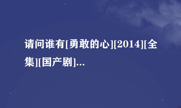 请问谁有[勇敢的心][2014][全集][国产剧]可以下载？