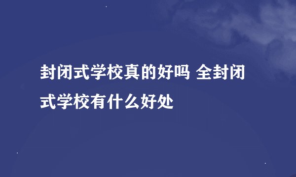 封闭式学校真的好吗 全封闭式学校有什么好处