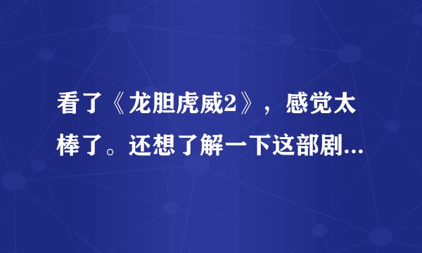 看了《龙胆虎威2》，感觉太棒了。还想了解一下这部剧的票房和其它的一些信息。