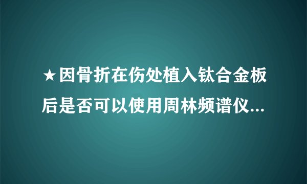 ★因骨折在伤处植入钛合金板后是否可以使用周林频谱仪辅助治疗？