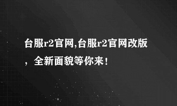 台服r2官网,台服r2官网改版，全新面貌等你来！
