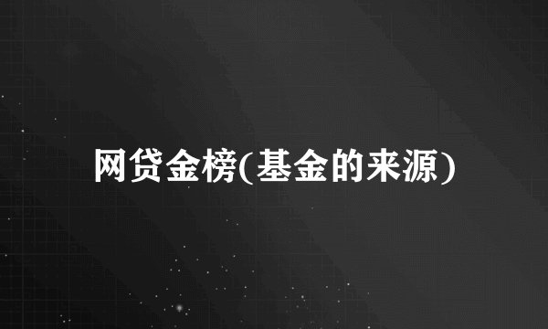 网贷金榜(基金的来源)