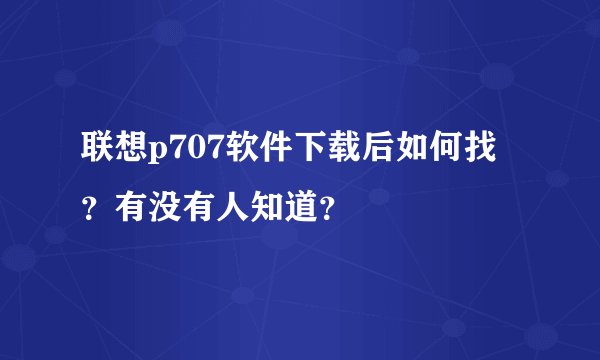 联想p707软件下载后如何找？有没有人知道？