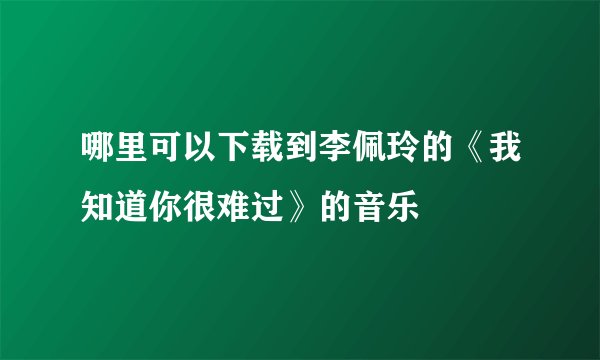 哪里可以下载到李佩玲的《我知道你很难过》的音乐
